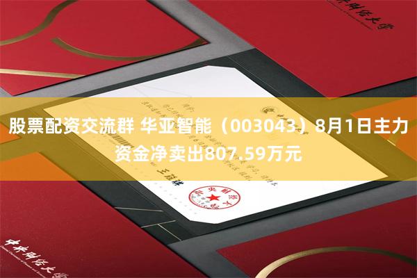 股票配资交流群 华亚智能（003043）8月1日主力资金净卖出807.59万元