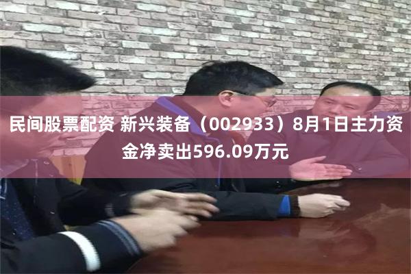 民间股票配资 新兴装备(002933)8月1日主力资金净卖出596.09万元