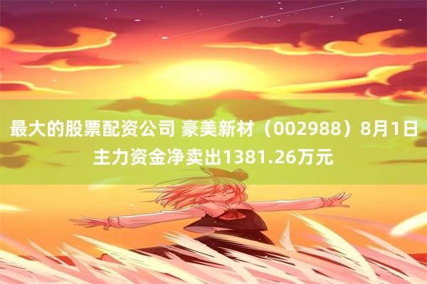 最大的股票配资公司 豪美新材（002988）8月1日主力资金净卖出1381.26万元