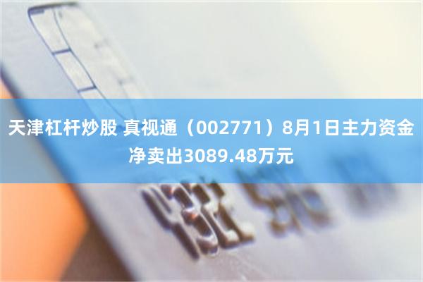 天津杠杆炒股 真视通（002771）8月1日主力资金净卖出3089.48万元