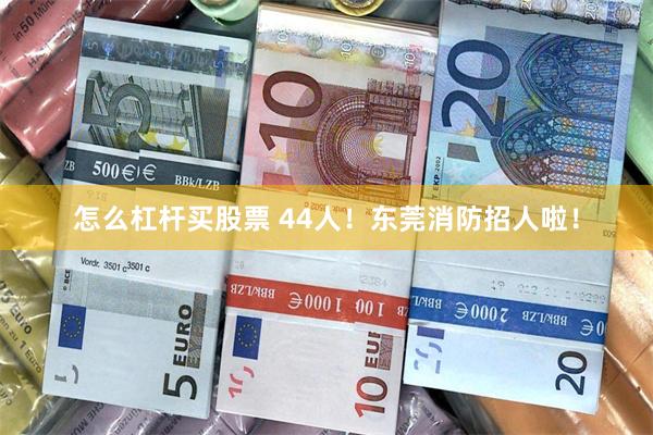 怎么杠杆买股票 44人！东莞消防招人啦！