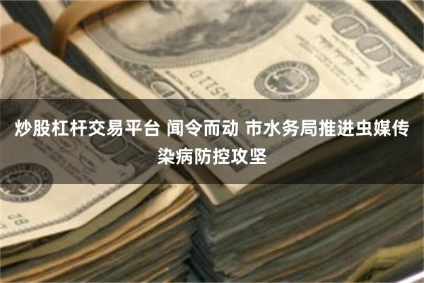 炒股杠杆交易平台 闻令而动 市水务局推进虫媒传染病防控攻坚