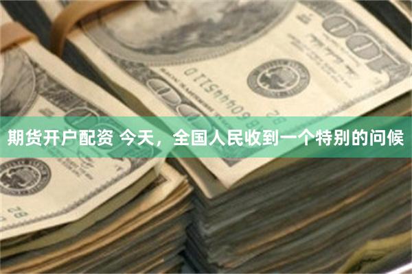 期货开户配资 今天，全国人民收到一个特别的问候