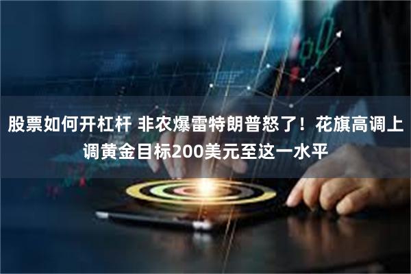 股票如何开杠杆 非农爆雷特朗普怒了！花旗高调上调黄金目标200美元至这一水平