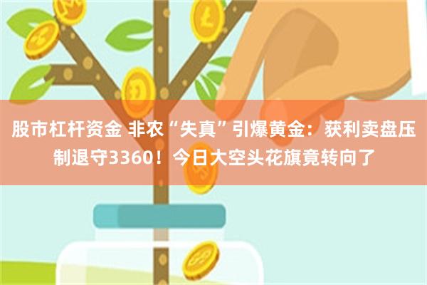 股市杠杆资金 非农“失真”引爆黄金：获利卖盘压制退守3360！今日大空头花旗竟转向了