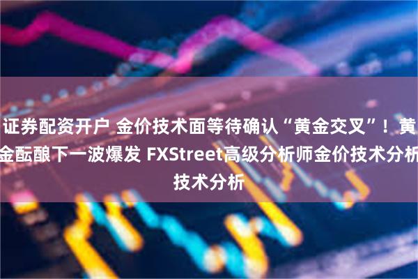证券配资开户 金价技术面等待确认“黄金交叉”！黄金酝酿下一波爆发 FXStreet高级分析师金价技术分析