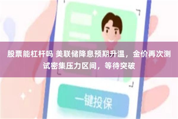 股票能杠杆吗 美联储降息预期升温，金价再次测试密集压力区间，等待突破