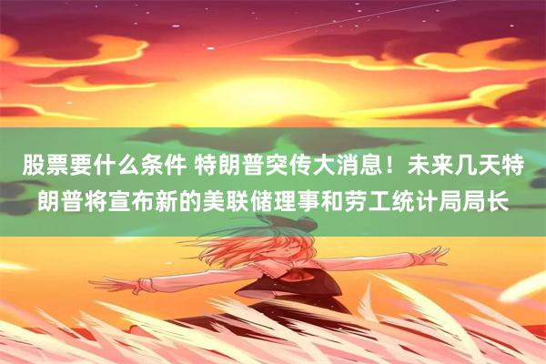 股票要什么条件 特朗普突传大消息！未来几天特朗普将宣布新的美联储理事和劳工统计局局长