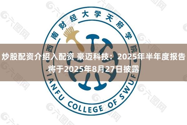 炒股配资介绍入配资 豪迈科技：2025年半年度报告将于2025年8月27日披露