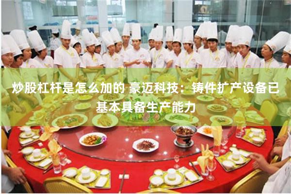 炒股杠杆是怎么加的 豪迈科技：铸件扩产设备已基本具备生产能力