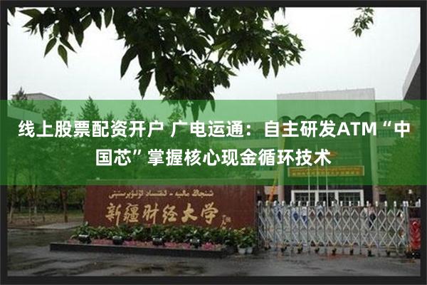 线上股票配资开户 广电运通：自主研发ATM“中国芯”掌握核心现金循环技术