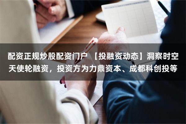 配资正规炒股配资门户 【投融资动态】洞察时空天使轮融资，投资方为力鼎资本、成都科创投等