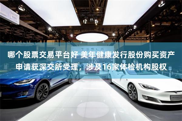 哪个股票交易平台好 美年健康发行股份购买资产申请获深交所受理，涉及16家体检机构股权