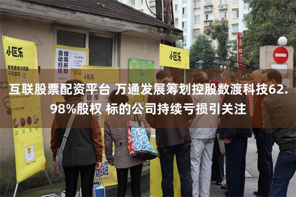 互联股票配资平台 万通发展筹划控股数渡科技62.98%股权 标的公司持续亏损引关注