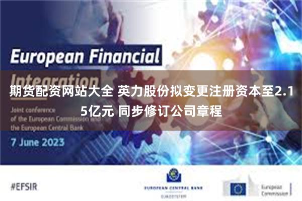 期货配资网站大全 英力股份拟变更注册资本至2.15亿元 同步修订公司章程