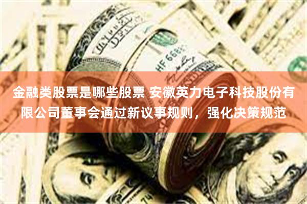 金融类股票是哪些股票 安徽英力电子科技股份有限公司董事会通过新议事规则，强化决策规范