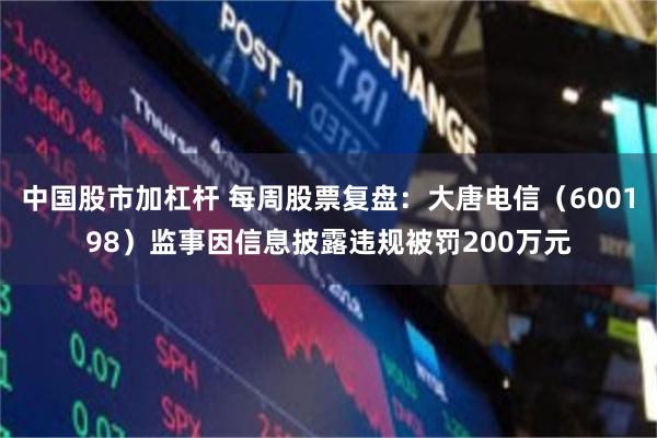 中国股市加杠杆 每周股票复盘：大唐电信（600198）监事因信息披露违规被罚200万元