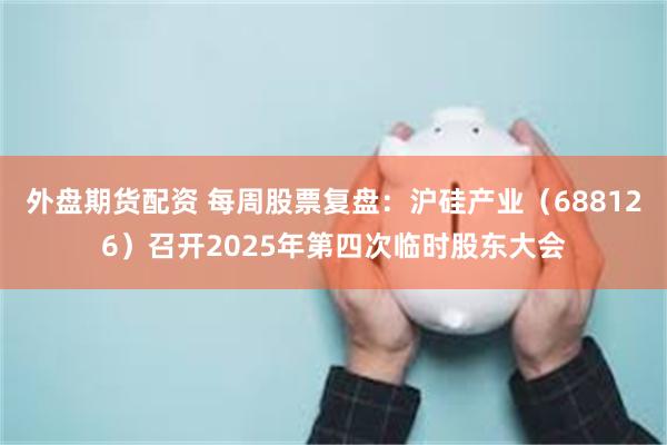 外盘期货配资 每周股票复盘：沪硅产业（688126）召开2025年第四次临时股东大会