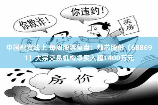 中国配资线上 每周股票复盘：灿芯股份（688691）大宗交易机构净买入超1400万元
