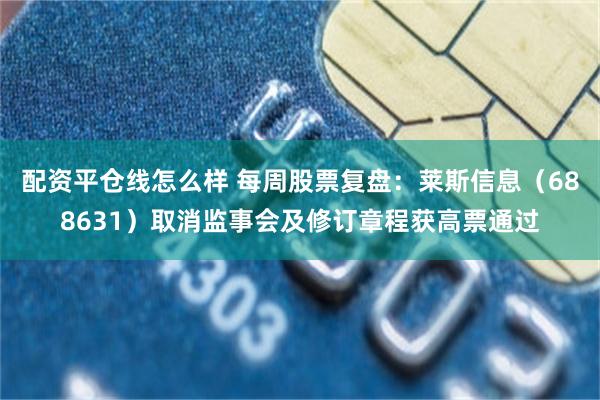 配资平仓线怎么样 每周股票复盘：莱斯信息（688631）取消监事会及修订章程获高票通过