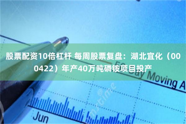 股票配资10倍杠杆 每周股票复盘：湖北宜化（000422）年产40万吨磷铵项目投产