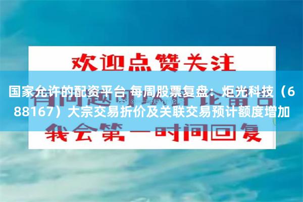 国家允许的配资平台 每周股票复盘：炬光科技（688167）大宗交易折价及关联交易预计额度增加