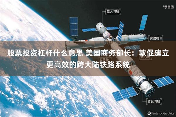 股票投资杠杆什么意思 美国商务部长：敦促建立更高效的跨大陆铁路系统