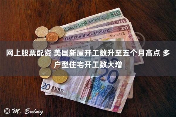 网上股票配资 美国新屋开工数升至五个月高点 多户型住宅开工数大增