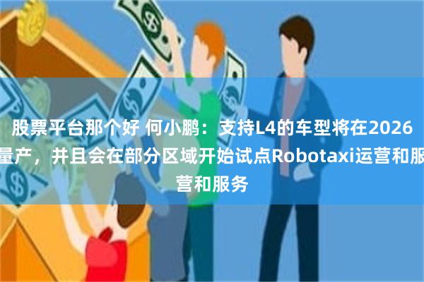 股票平台那个好 何小鹏：支持L4的车型将在2026年量产，并且会在部分区域开始试点Robotaxi运营和服务