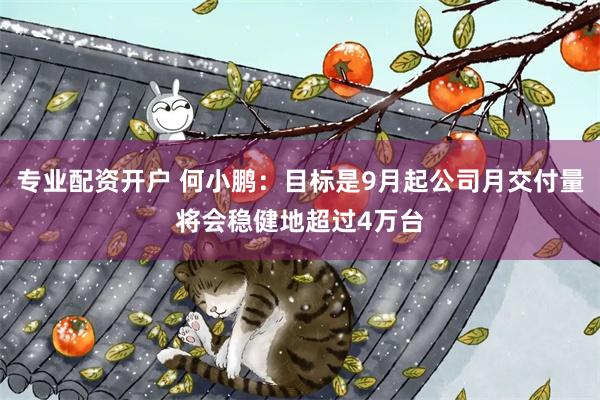 专业配资开户 何小鹏：目标是9月起公司月交付量将会稳健地超过4万台
