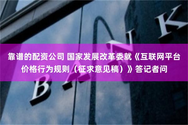靠谱的配资公司 国家发展改革委就《互联网平台价格行为规则（征求意见稿）》答记者问