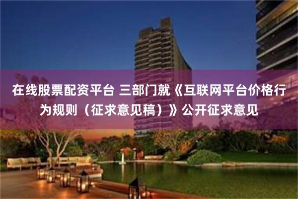 在线股票配资平台 三部门就《互联网平台价格行为规则（征求意见稿）》公开征求意见