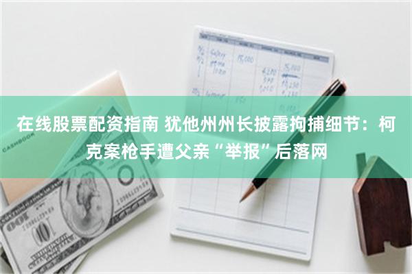 在线股票配资指南 犹他州州长披露拘捕细节：柯克案枪手遭父亲“举报”后落网