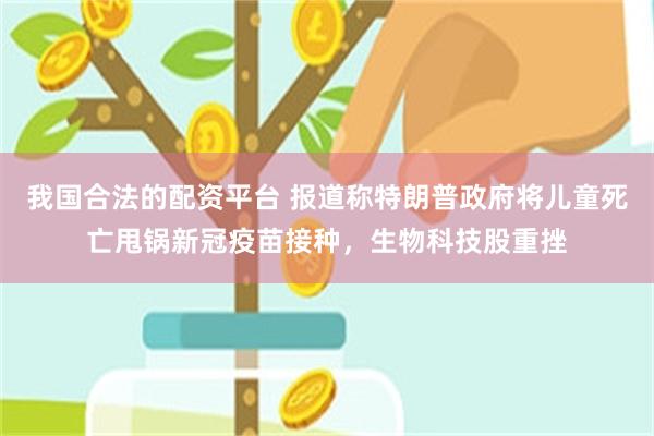我国合法的配资平台 报道称特朗普政府将儿童死亡甩锅新冠疫苗接种，生物科技股重挫