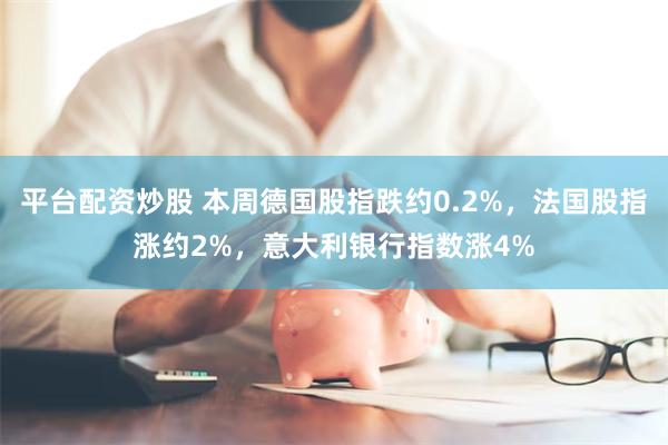 平台配资炒股 本周德国股指跌约0.2%，法国股指涨约2%，意大利银行指数涨4%
