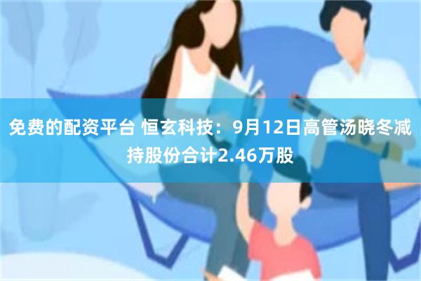 免费的配资平台 恒玄科技：9月12日高管汤晓冬减持股份合计2.46万股