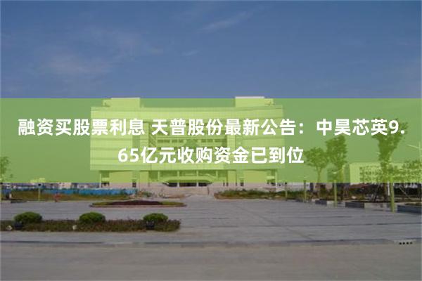 融资买股票利息 天普股份最新公告：中昊芯英9.65亿元收购资金已到位