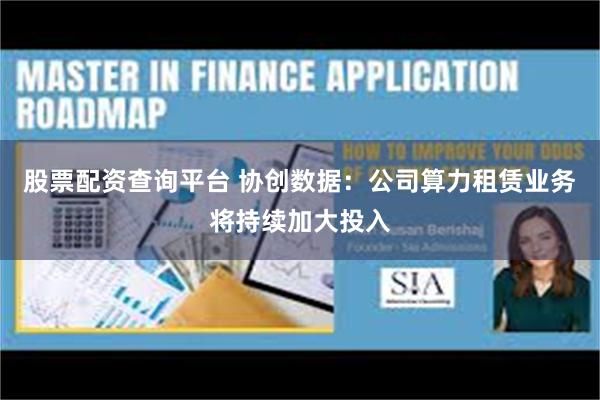 股票配资查询平台 协创数据：公司算力租赁业务将持续加大投入