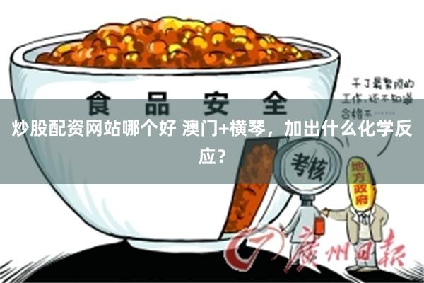 炒股配资网站哪个好 澳门+横琴,加出什么化学反应?