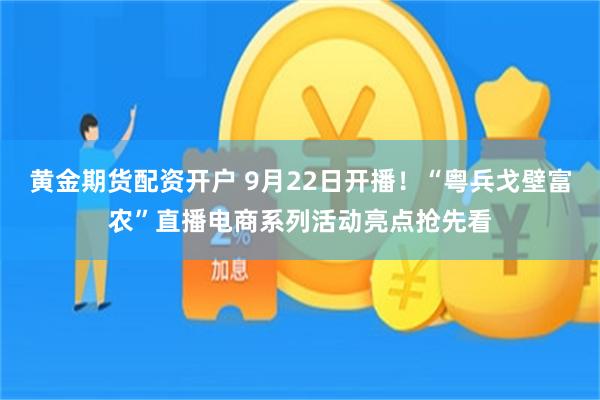 黄金期货配资开户 9月22日开播！“粤兵戈壁富农”直播电商系列活动亮点抢先看
