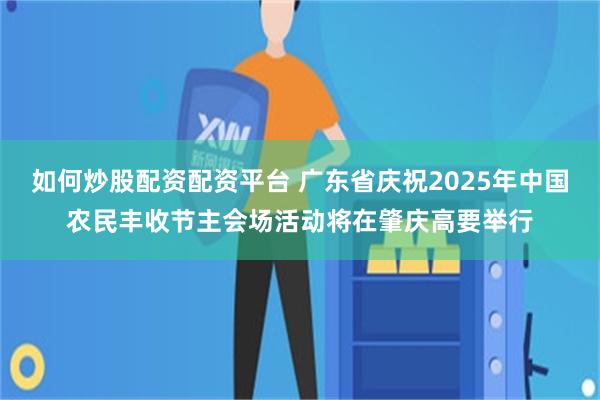 如何炒股配资配资平台 广东省庆祝2025年中国农民丰收节主会场活动将在肇庆高要举行