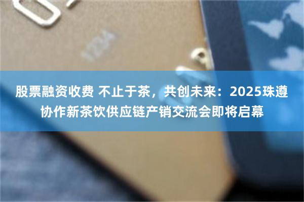 股票融资收费 不止于茶，共创未来：2025珠遵协作新茶饮供应链产销交流会即将启幕