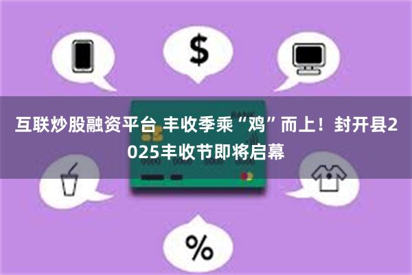互联炒股融资平台 丰收季乘“鸡”而上！封开县2025丰收节即将启幕