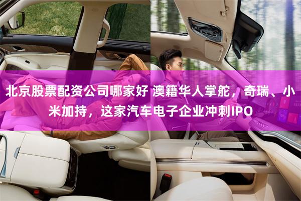 北京股票配资公司哪家好 澳籍华人掌舵，奇瑞、小米加持，这家汽车电子企业冲刺IPO