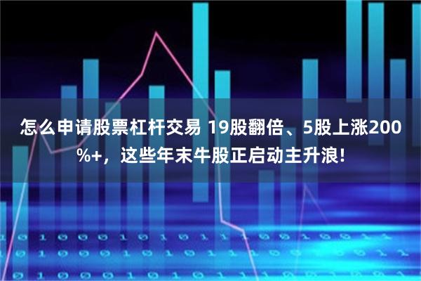 怎么申请股票杠杆交易 19股翻倍、5股上涨200%+，这些年末牛股正启动主升浪!