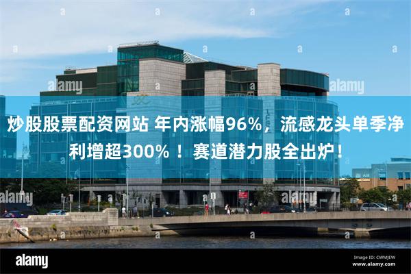炒股股票配资网站 年内涨幅96%，流感龙头单季净利增超300% ！赛道潜力股全出炉！