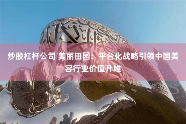 炒股杠杆公司 美丽田园：平台化战略引领中国美容行业价值升维