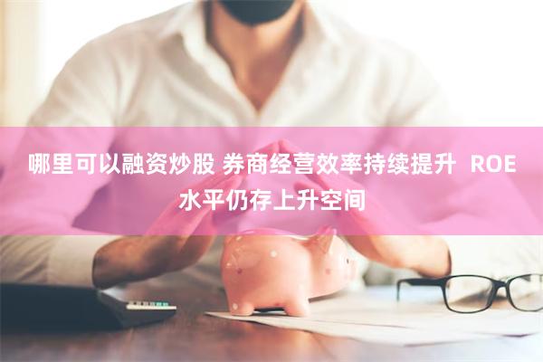 哪里可以融资炒股 券商经营效率持续提升  ROE水平仍存上升空间