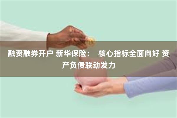 融资融券开户 新华保险：  核心指标全面向好 资产负债联动发力