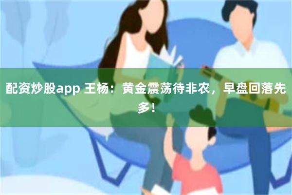 配资炒股app 王杨:黄金震荡待非农,早盘回落先多!